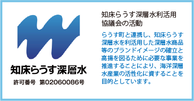 知床らうす深層水利活用協議会の活動らうす町と連携し、知床らうす深層水を利活用した深層水商品等のブランドイメージの確立と高揚を図るために必要な事業を推進することにより、海洋深層水産業の活性化に資することを目的としています。