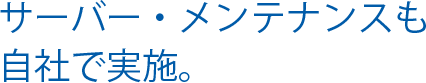 サーバー・メンテナンスも自社で実施。