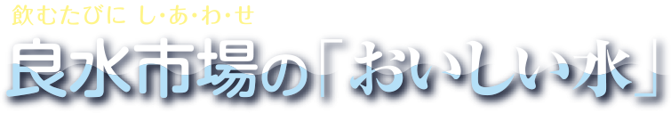 飲むたびにしあわせ　良水市場の「おいしい水」