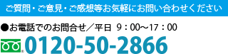 ご質問・ご意見・ご感想等お気軽にお問い合わせください　●お電話でのお問合せ／平日10：00～17：00　0120-50-2866