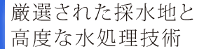 厳選された採水地と 高度な水処理技術