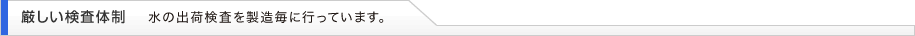 厳しい検査体制：水の出荷検査を製造毎に行っています。