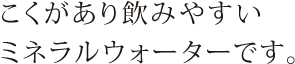 こくがあり飲みやすいミネラルウォーターです。