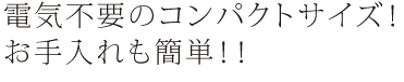 電気不要のコンパクトサイズ！ お手入れも簡単！！