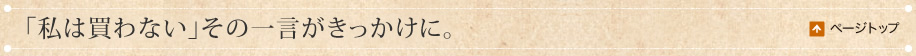 「私は買わない」その一言がきっかけに。